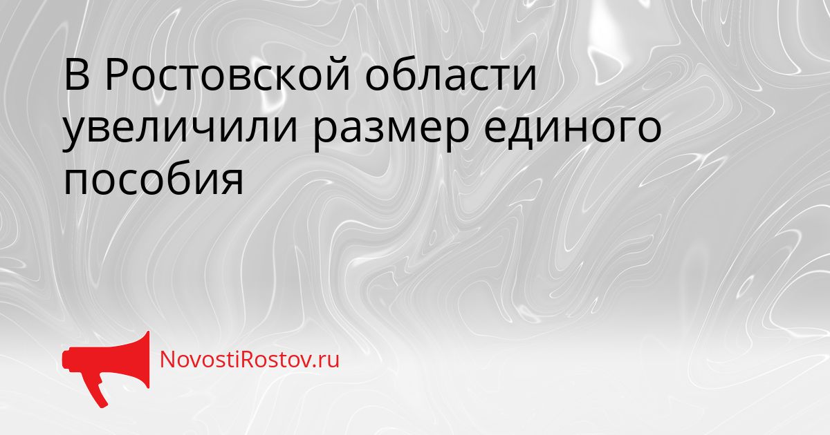 В Ростовской области увеличили размер единого пособия Сгенерировано