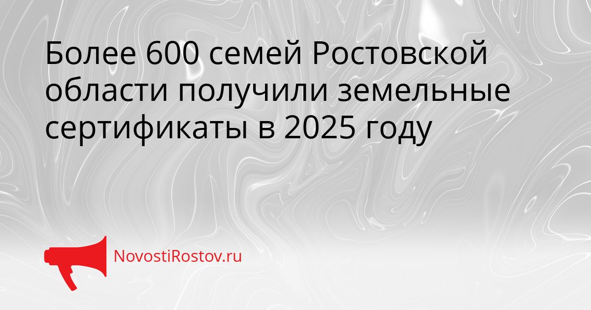 Более 600 семей Ростовской области получили земельные сертификаты в 2025 году Сгенерировано