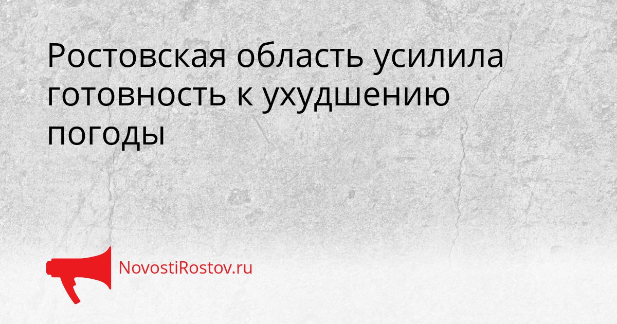 Ростовская область усилила готовность к ухудшению погоды Сгенерировано
