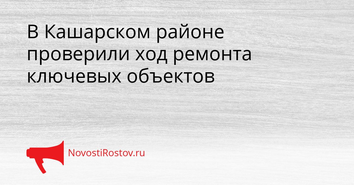 В Кашарском районе проверили ход ремонта ключевых объектов Сгенерировано