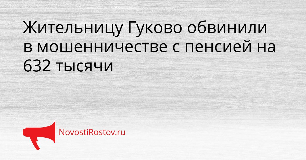 Жительницу Гуково обвинили в мошенничестве с пенсией на 632 тысячи Сгенерировано