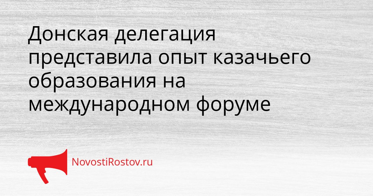 Донская делегация представила опыт казачьего образования на международном форуме Сгенерировано