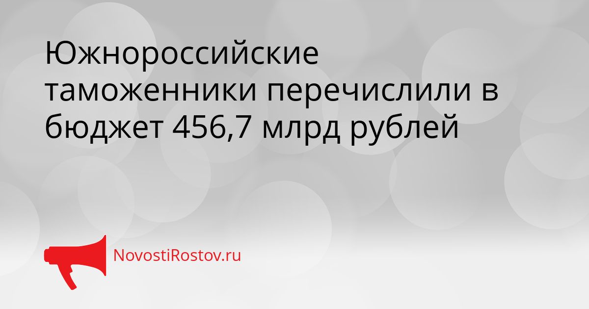 Южнороссийские таможенники перечислили в бюджет 456,7 млрд рублей Сгенерировано