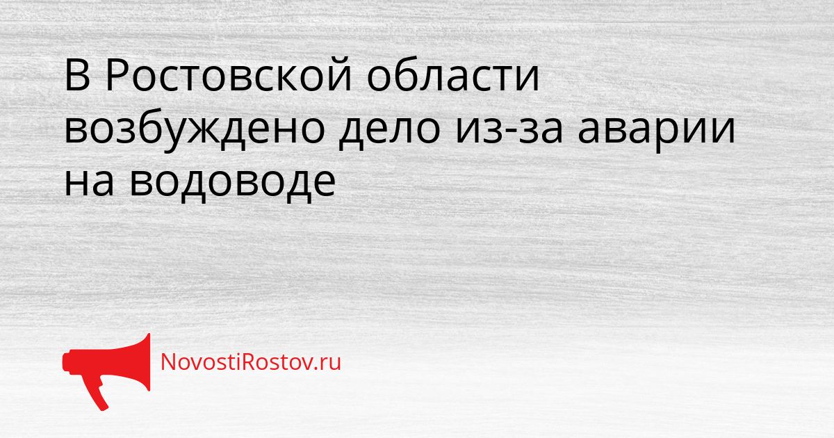 В Ростовской области возбуждено дело из-за аварии на водоводе Сгенерировано
