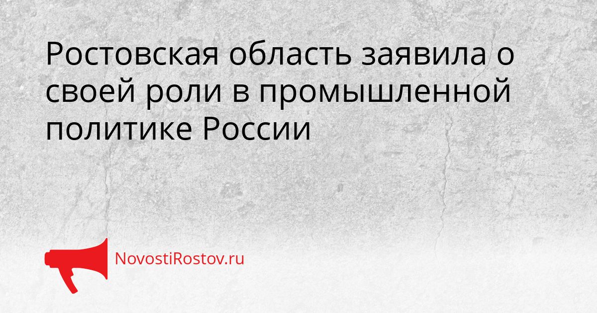 Ростовская область заявила о своей роли в промышленной политике России Сгенерировано