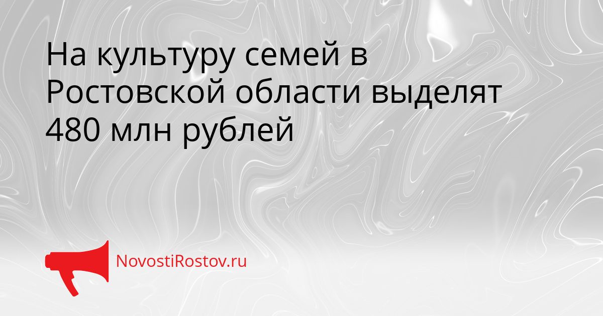 На культуру семей в Ростовской области выделят 480 млн рублей Сгенерировано