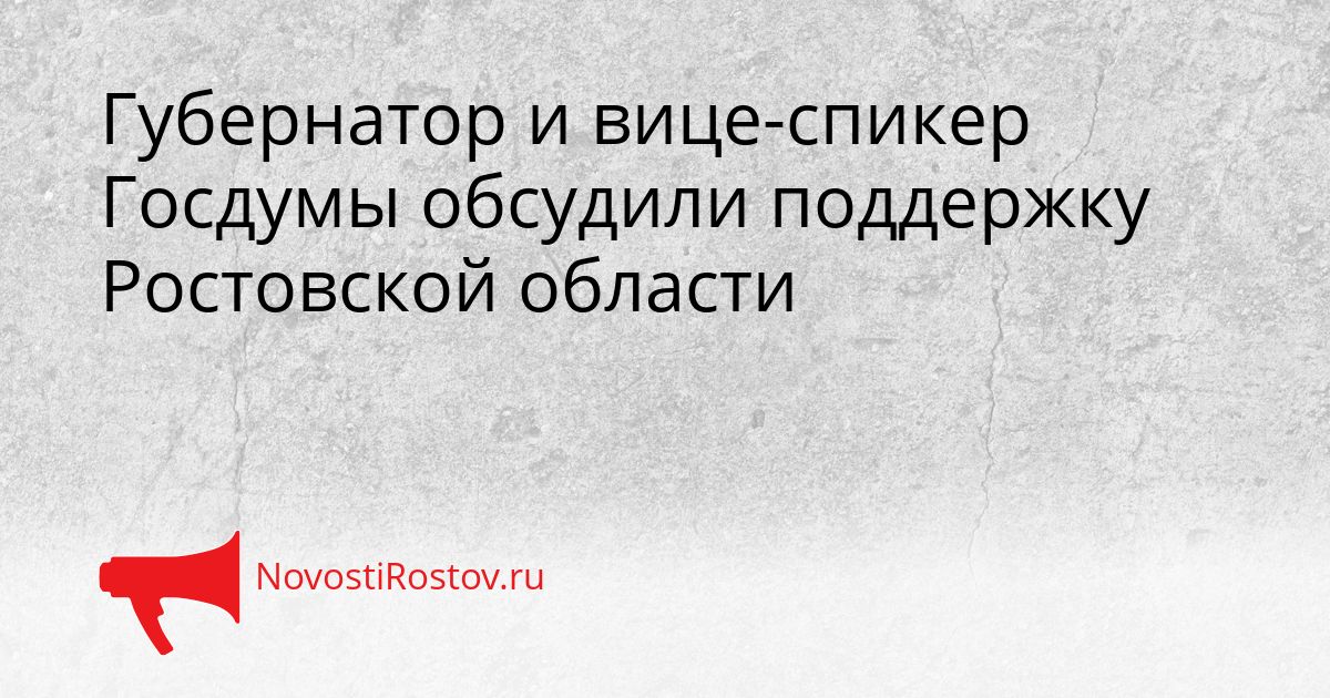 Губернатор и вице-спикер Госдумы обсудили поддержку Ростовской области Сгенерировано