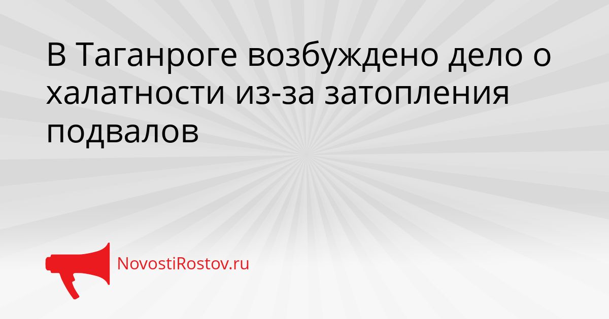 В Таганроге возбуждено дело о халатности из-за затопления подвалов Сгенерировано