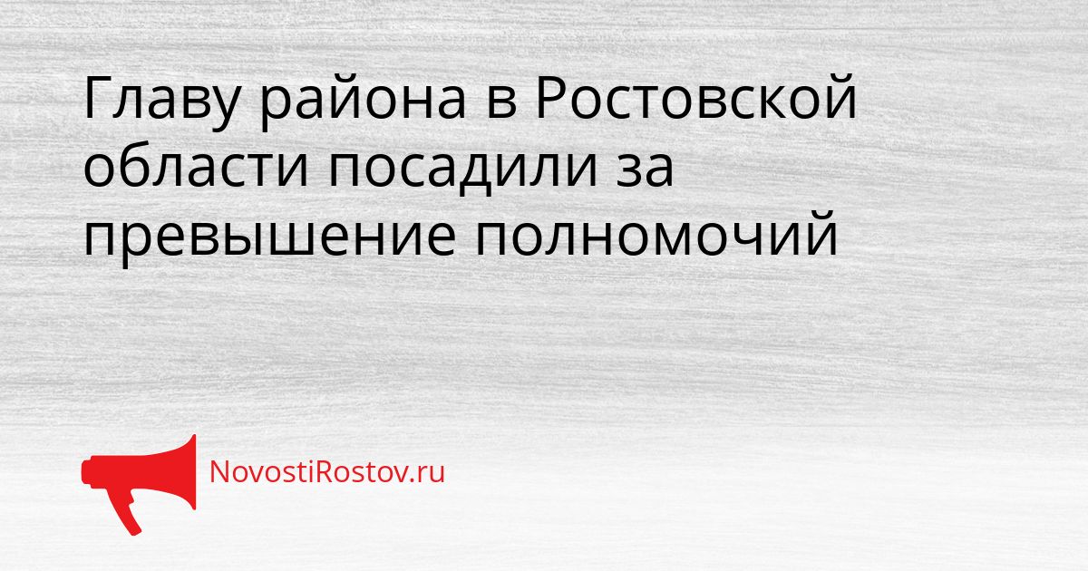 Главу района в Ростовской области посадили за превышение полномочий Сгенерировано