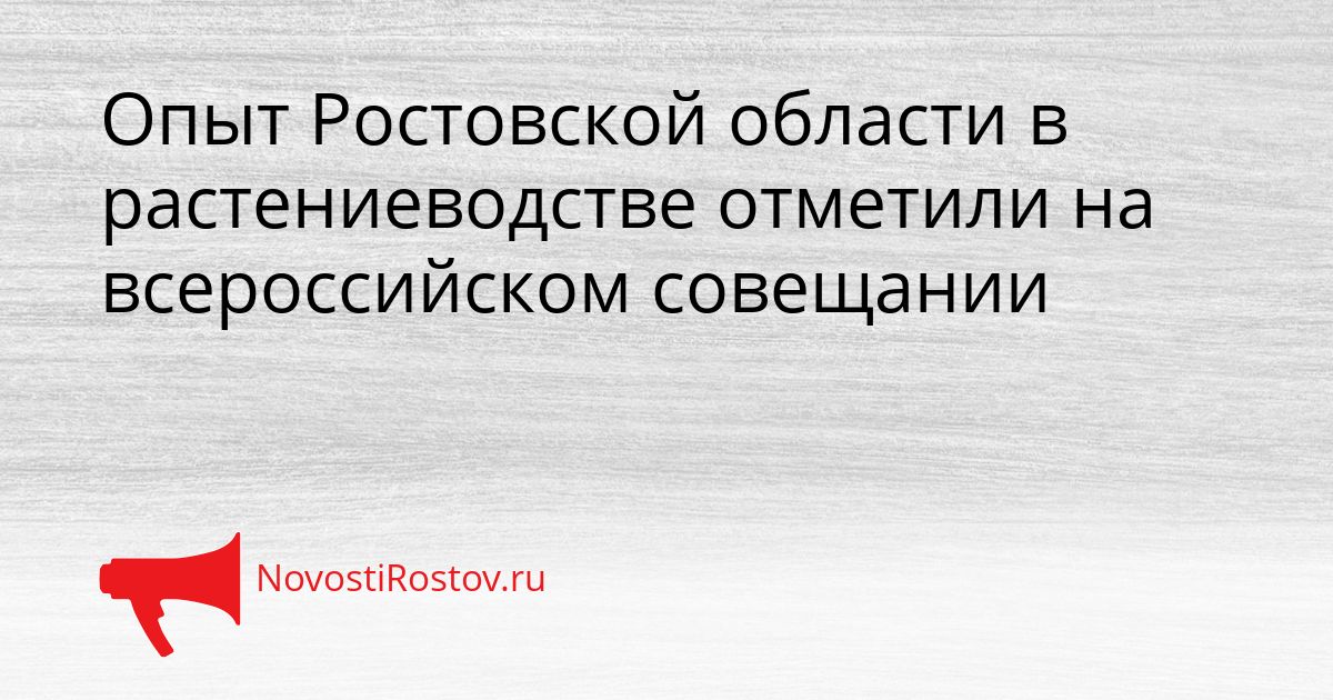 Опыт Ростовской области в растениеводстве отметили на всероссийском совещании Сгенерировано