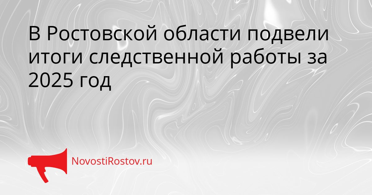 В Ростовской области подвели итоги следственной работы за 2025 год Сгенерировано