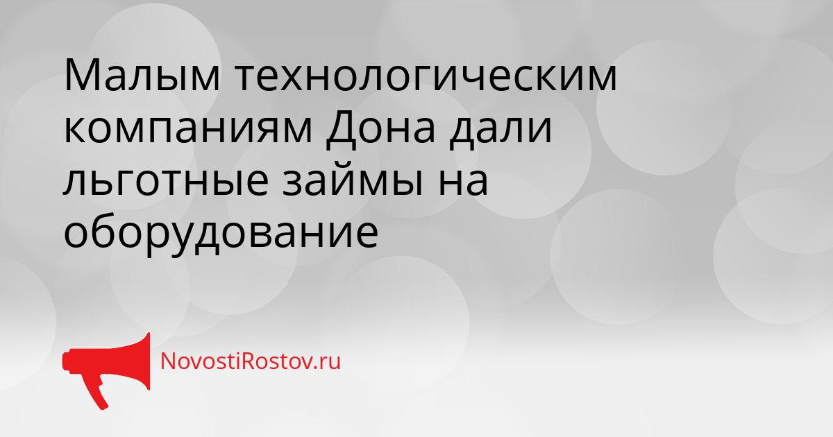 Малым технологическим компаниям Дона дали льготные займы на оборудование Сгенерировано