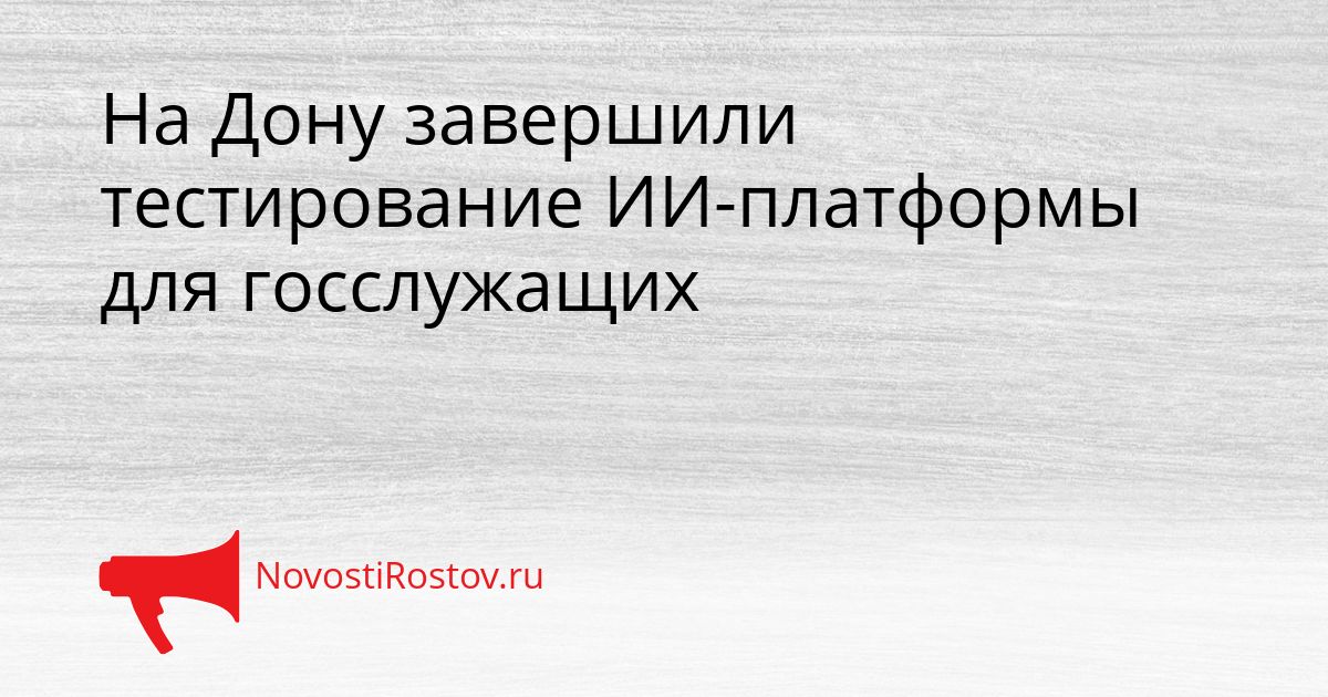 На Дону завершили тестирование ИИ-платформы для госслужащих Сгенерировано