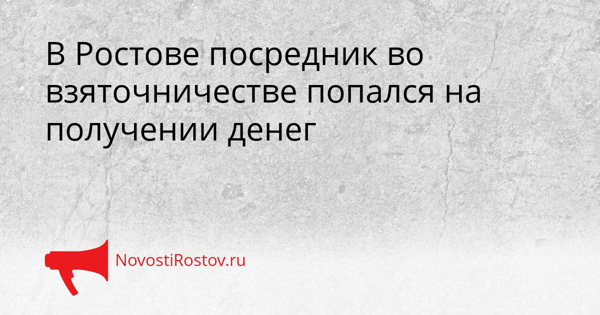 В Ростове посредник во взяточничестве попался на получении денег Сгенерировано