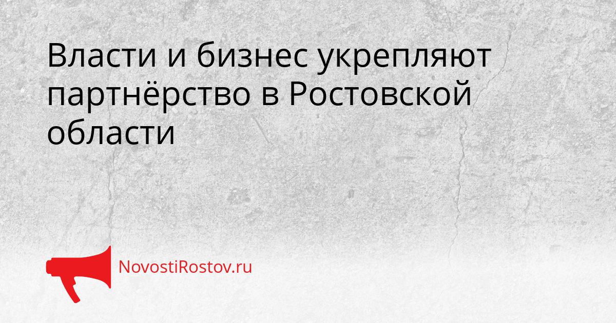 Власти и бизнес укрепляют партнёрство в Ростовской области Сгенерировано