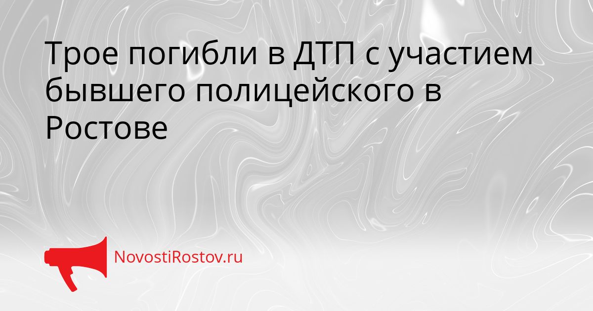 Трое погибли в ДТП с участием бывшего полицейского в Ростове Сгенерировано