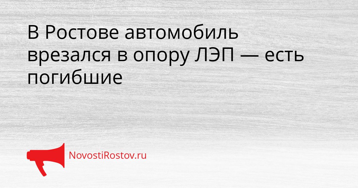 В Ростове автомобиль врезался в опору ЛЭП — есть погибшие Сгенерировано
