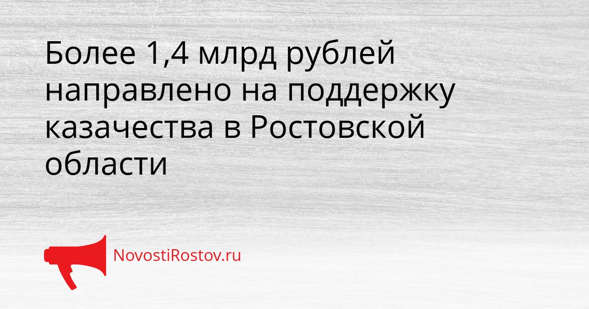 Более 1,4 млрд рублей направлено на поддержку казачества в Ростовской области Сгенерировано