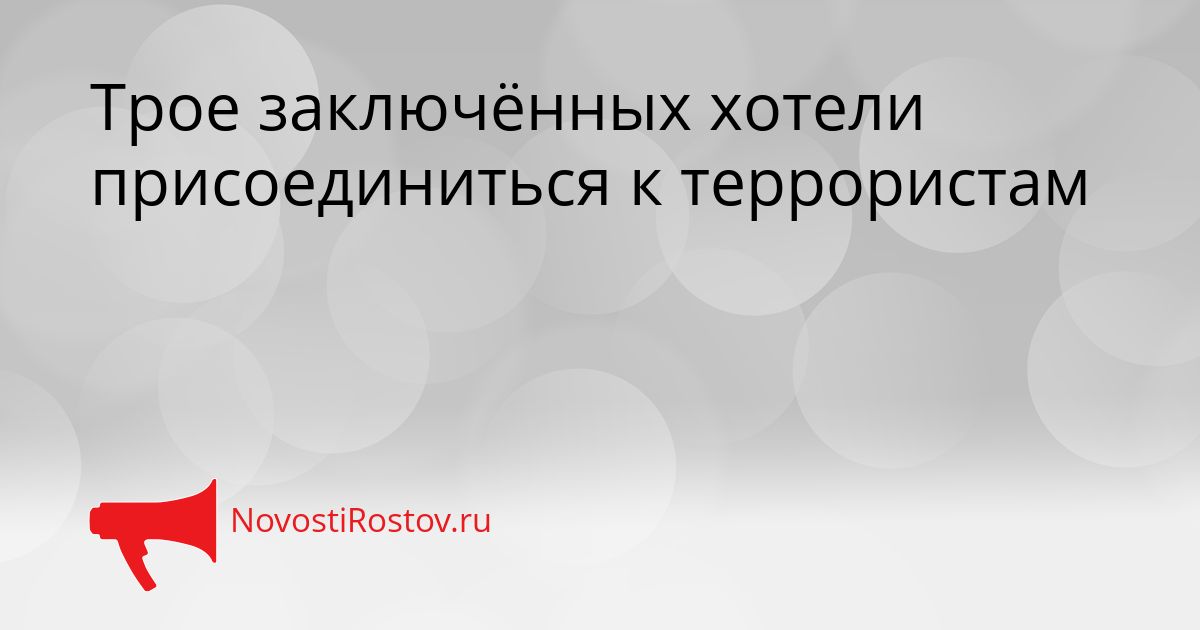 Трое заключённых хотели присоединиться к террористам Сгенерировано