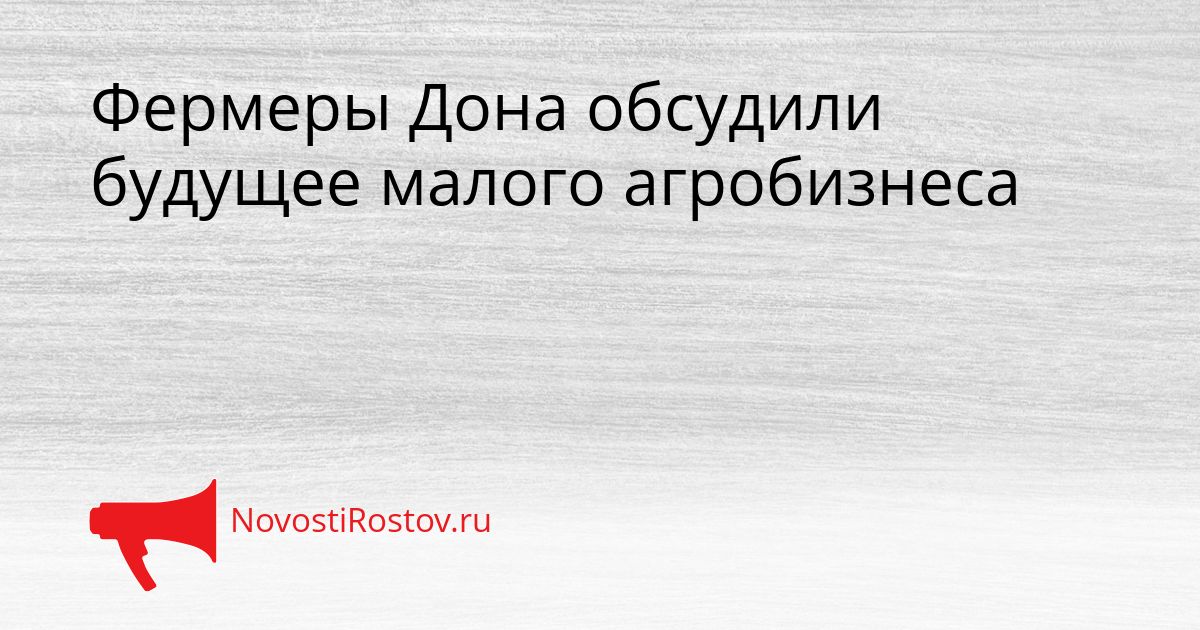 Фермеры Дона обсудили будущее малого агробизнеса Сгенерировано
