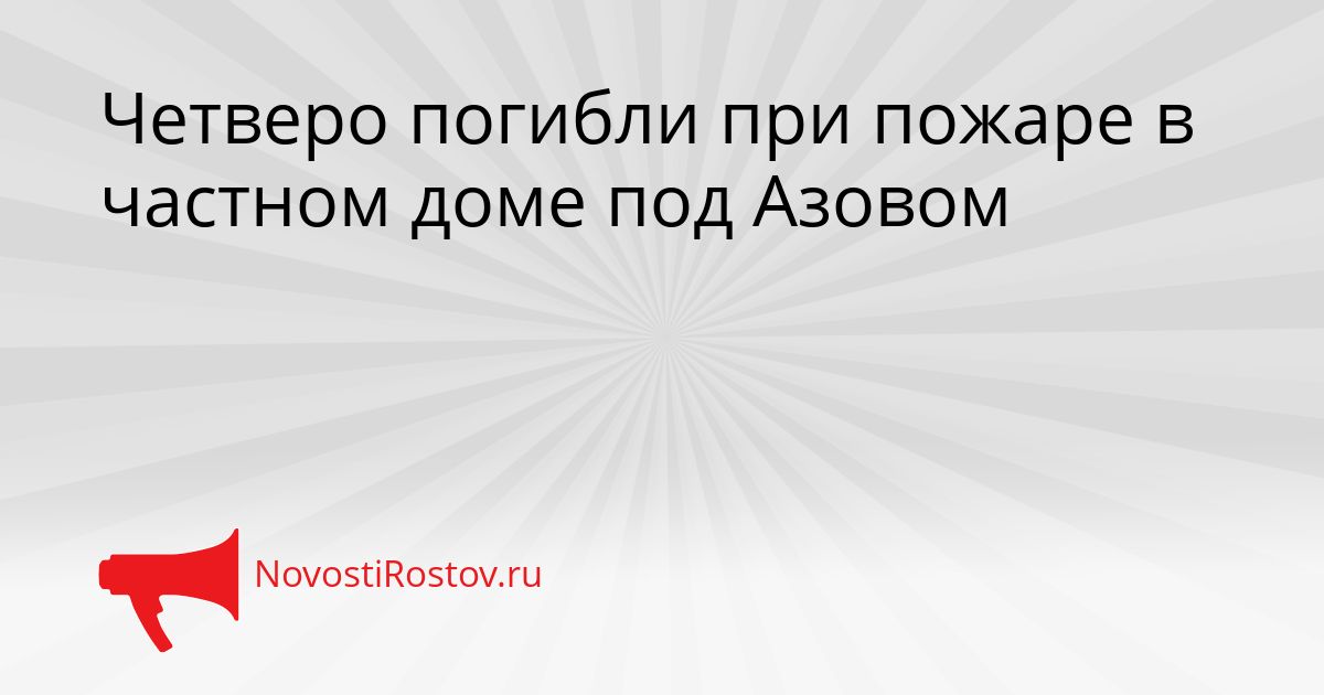 Четверо погибли при пожаре в частном доме под Азовом Сгенерировано