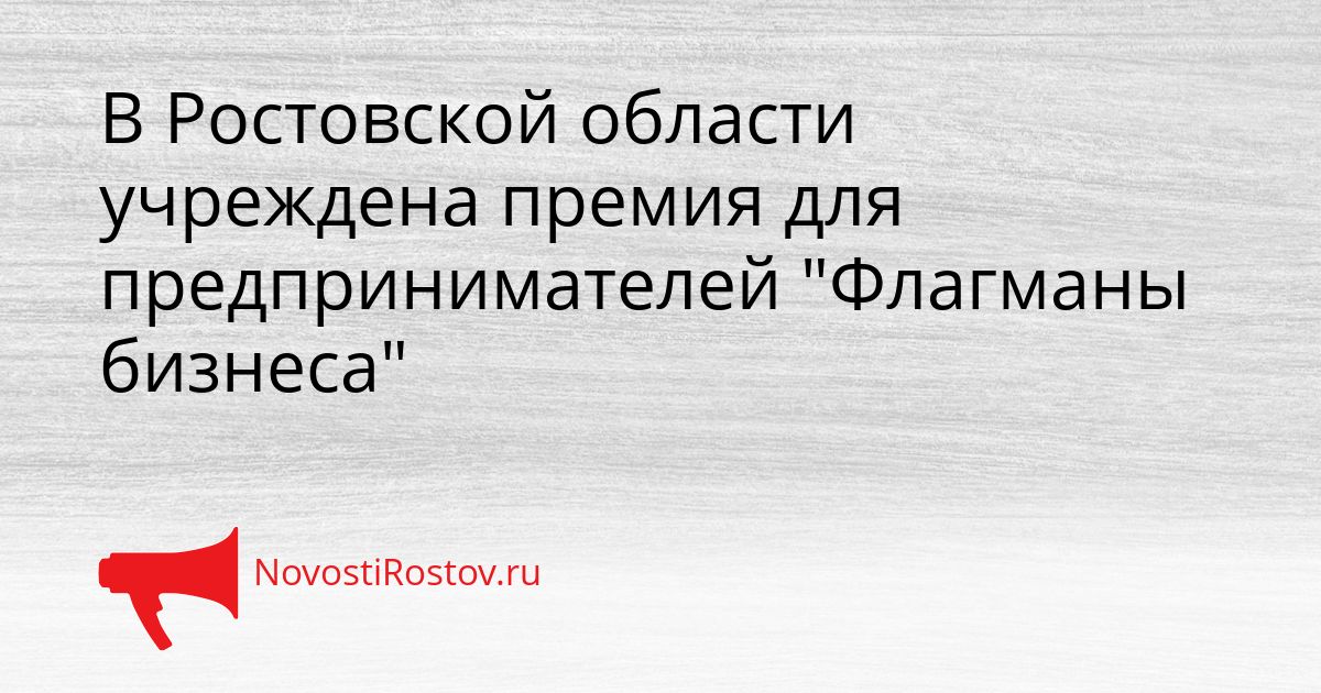 В Ростовской области учреждена премия для предпринимателей &quotФлагманы бизнеса&quot Сгенерировано
