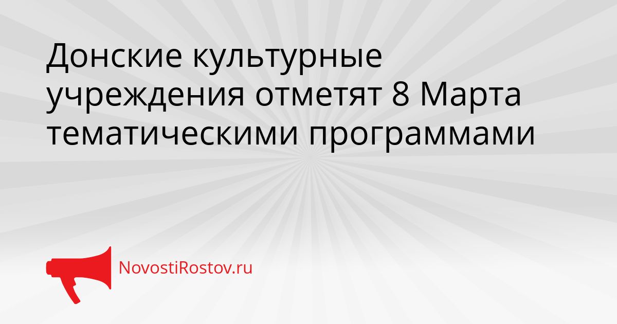 Донские культурные учреждения отметят 8 Марта тематическими программами Сгенерировано