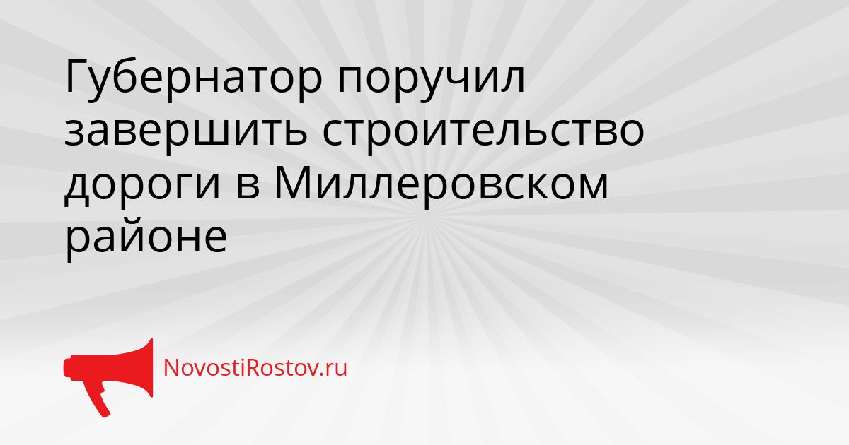 Губернатор поручил завершить строительство дороги в Миллеровском районе Сгенерировано