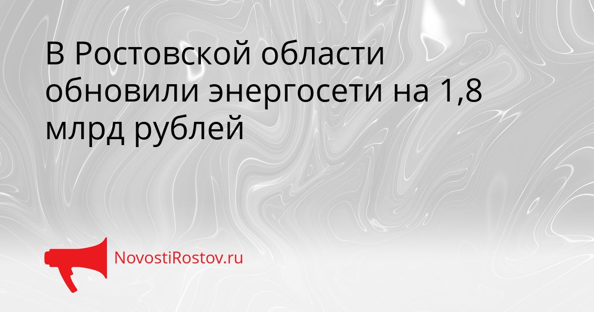 В Ростовской области обновили энергосети на 1,8 млрд рублей Сгенерировано