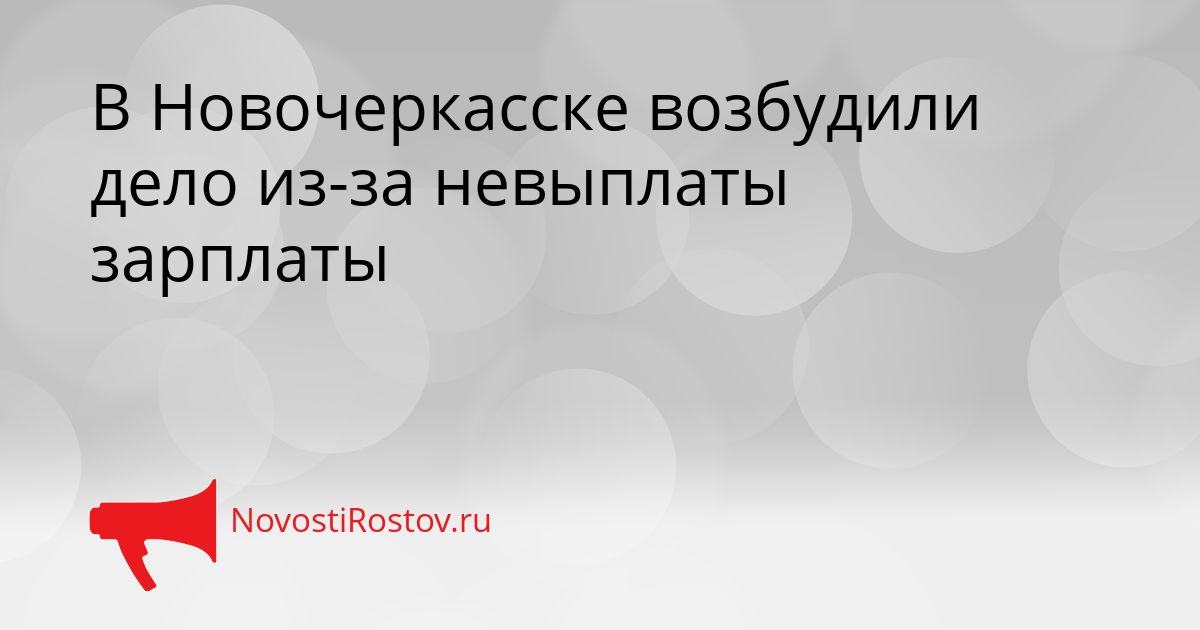 В Новочеркасске возбудили дело из-за невыплаты зарплаты Сгенерировано
