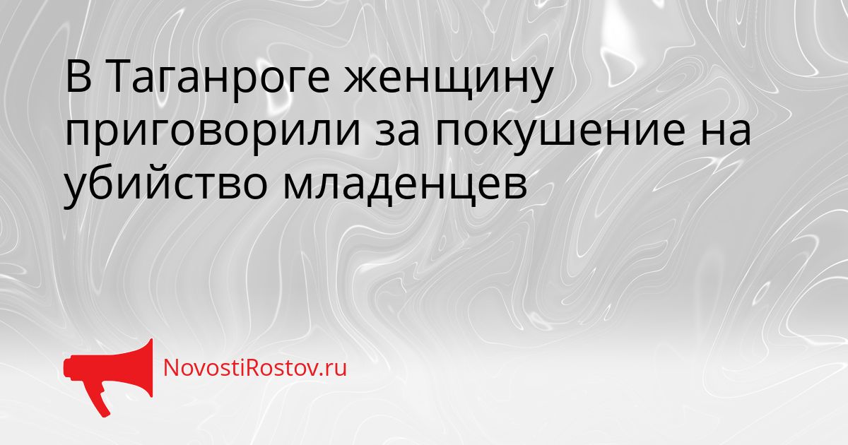 В Таганроге женщину приговорили за покушение на убийство младенцев Сгенерировано