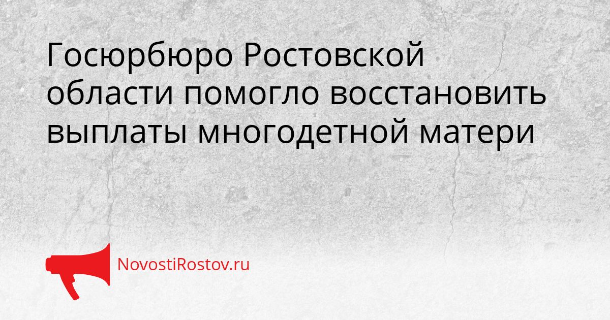 Госюрбюро Ростовской области помогло восстановить выплаты многодетной матери Сгенерировано