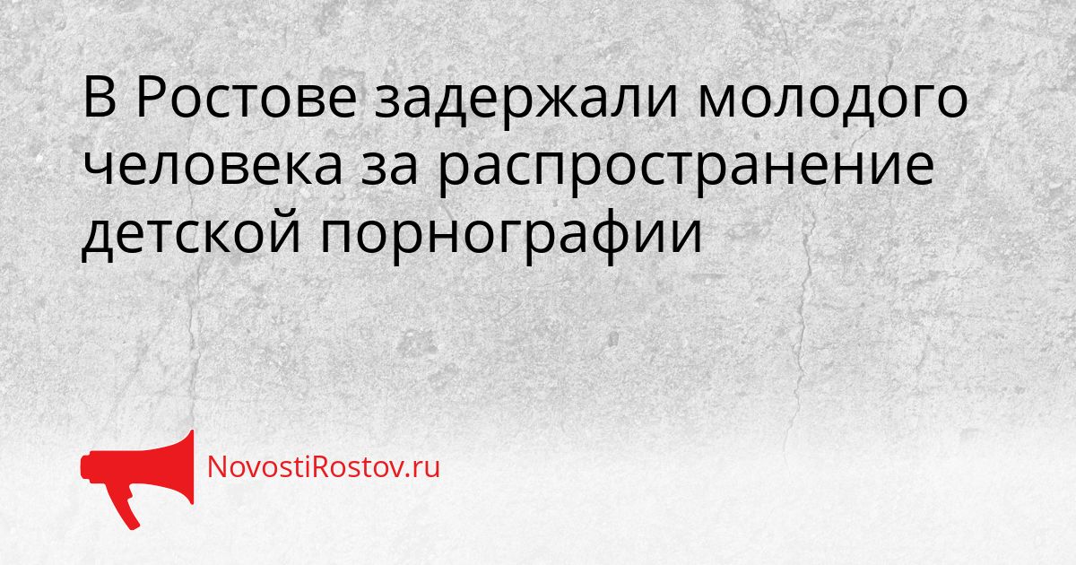 В Ростове задержали молодого человека за распространение детской порнографии Сгенерировано