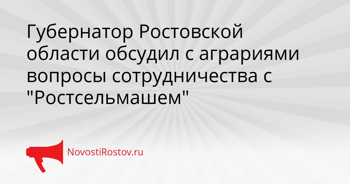 Губернатор Ростовской области обсудил с аграриями вопросы сотрудничества с &quotРостсельмашем&quot Сгенерировано