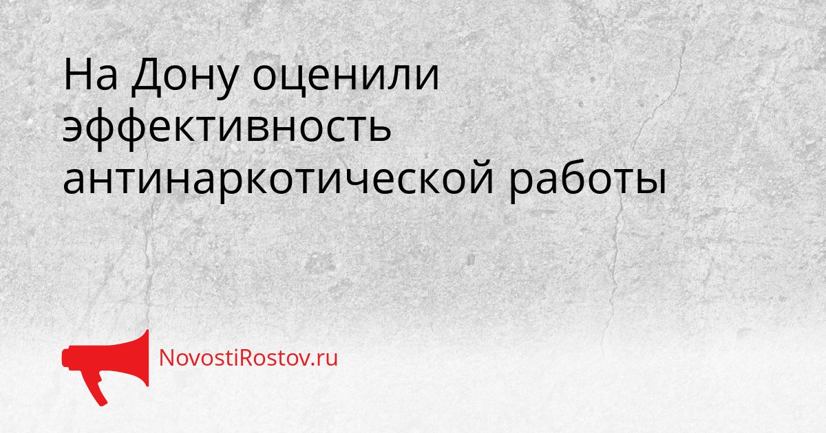 На Дону оценили эффективность антинаркотической работы Сгенерировано