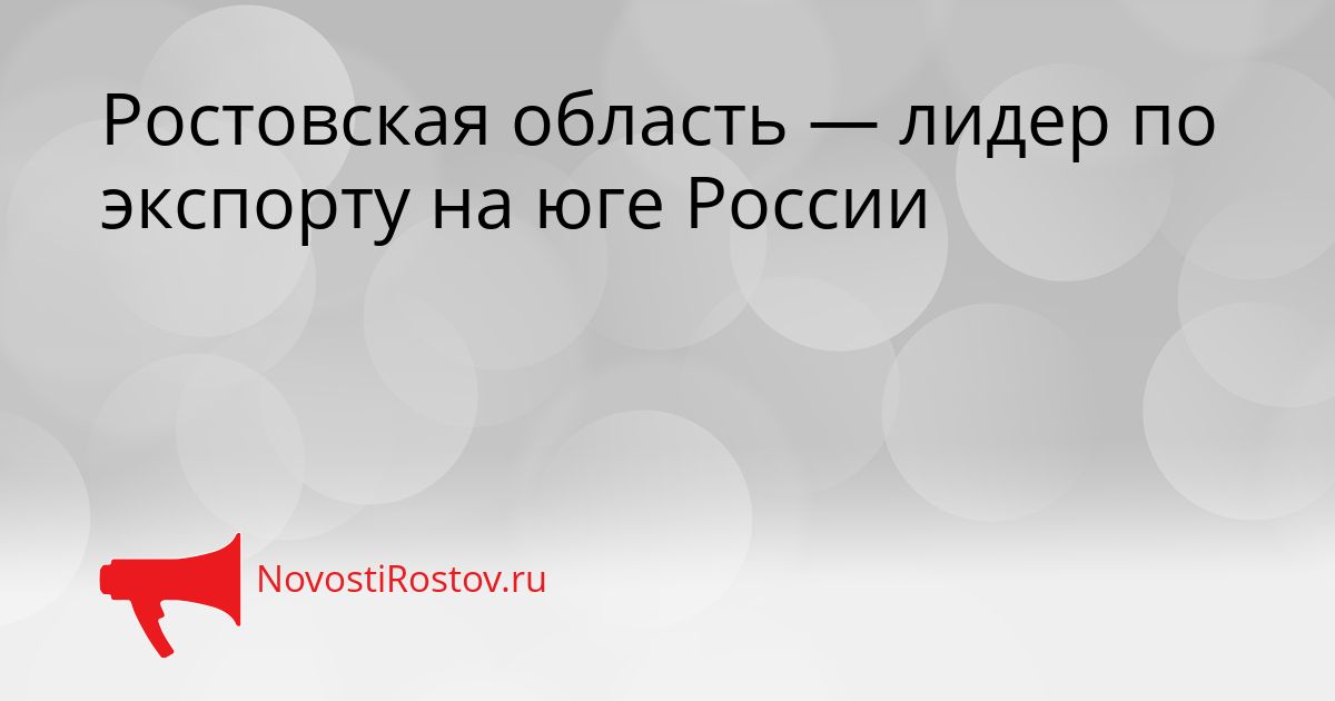 Ростовская область — лидер по экспорту на юге России Сгенерировано