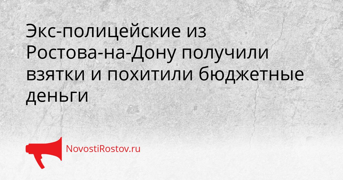 Экс-полицейские из Ростова-на-Дону получили взятки и похитили бюджетные деньги Сгенерировано