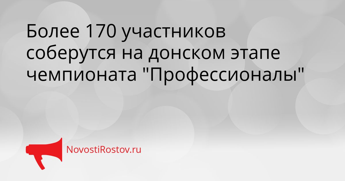Более 170 участников соберутся на донском этапе чемпионата &quotПрофессионалы&quot Сгенерировано