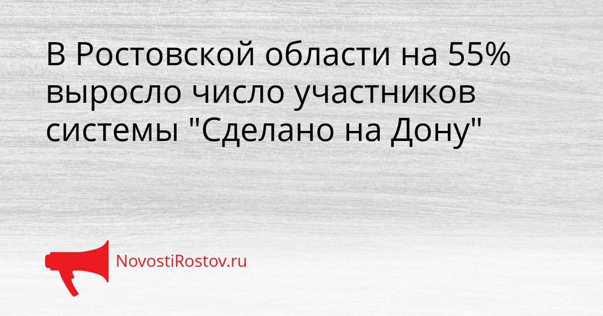 В Ростовской области на 55% выросло число участников системы &quotСделано на Дону&quot Сгенерировано