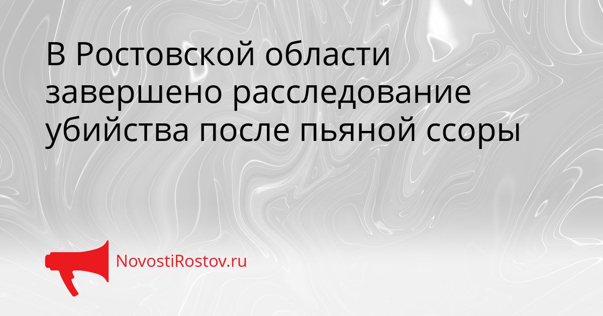 В Ростовской области завершено расследование убийства после пьяной ссоры Сгенерировано