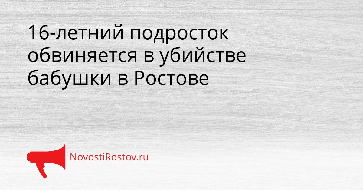 16-летний подросток обвиняется в убийстве бабушки в Ростове Сгенерировано