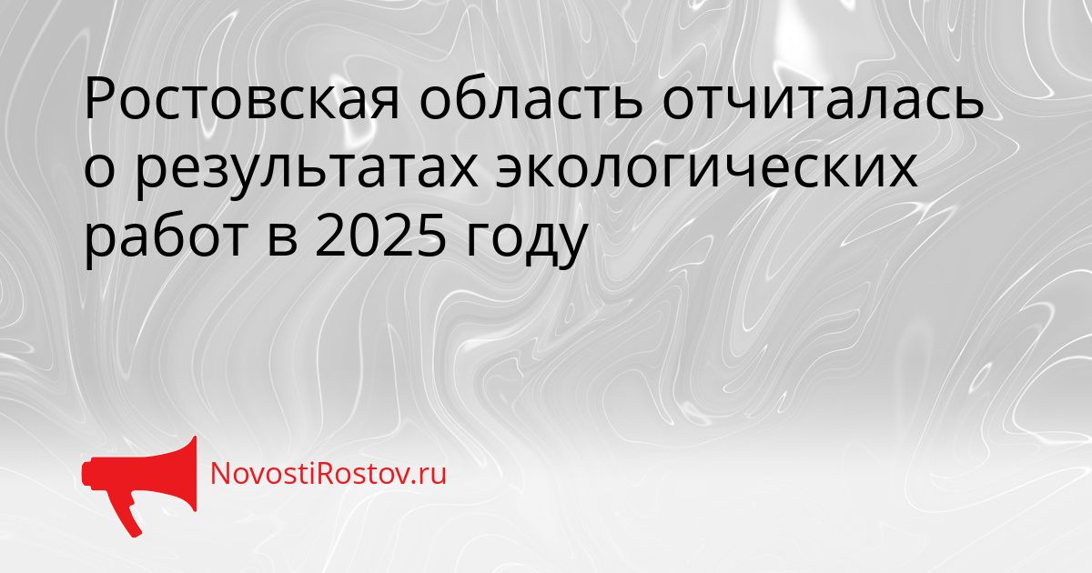 Ростовская область отчиталась о результатах экологических работ в 2025 году Сгенерировано
