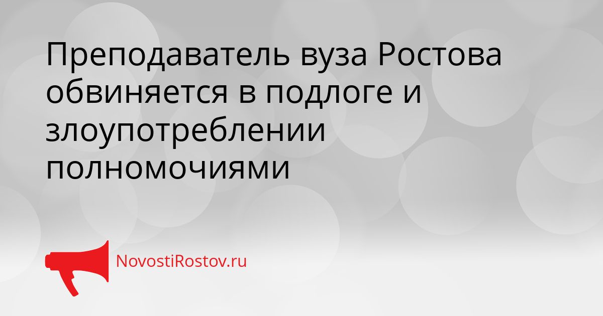 Преподаватель вуза Ростова обвиняется в подлоге и злоупотреблении полномочиями Сгенерировано