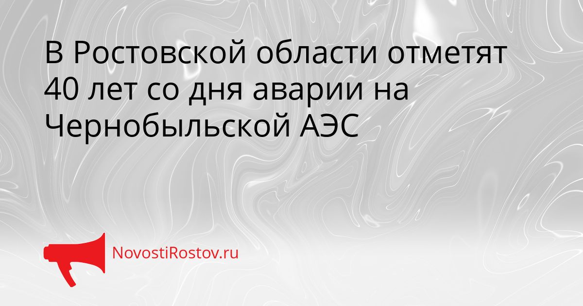 В Ростовской области отметят 40 лет со дня аварии на Чернобыльской АЭС Сгенерировано