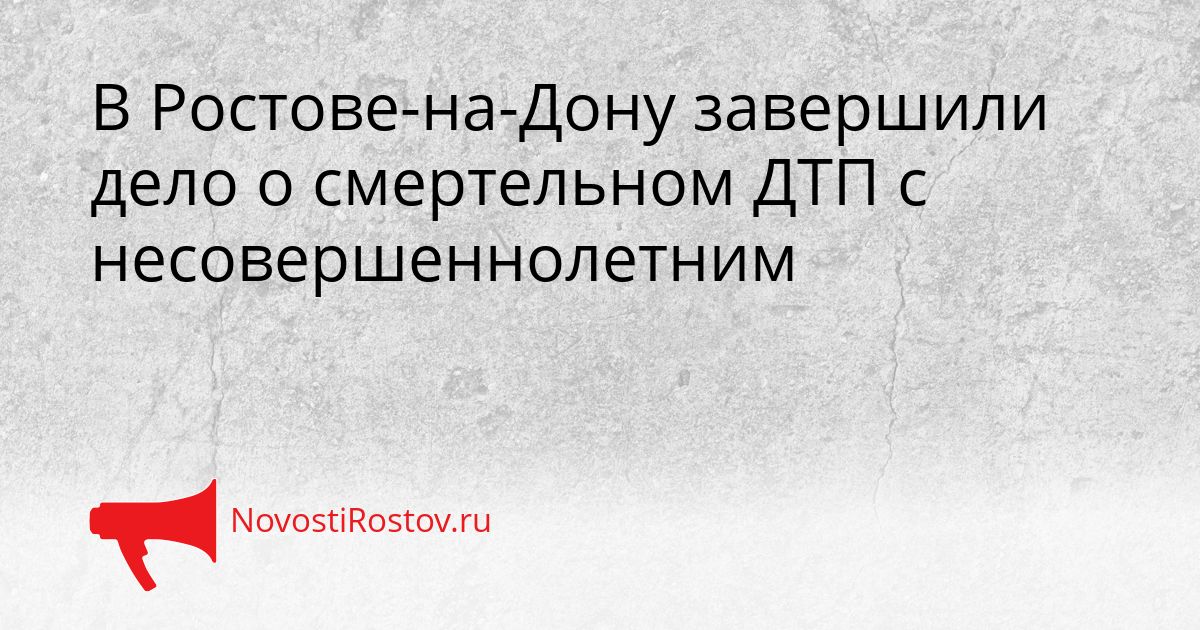 В Ростове-на-Дону завершили дело о смертельном ДТП с несовершеннолетним Сгенерировано