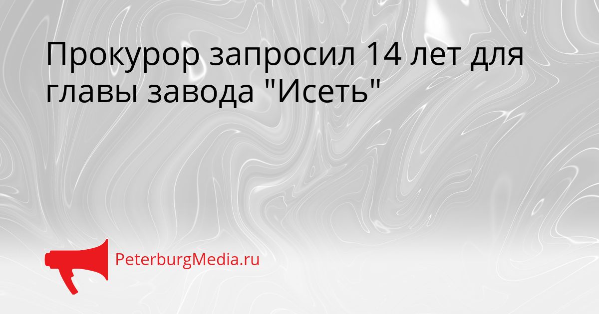 Прокурор запросил 14 лет для главы завода "Исеть"