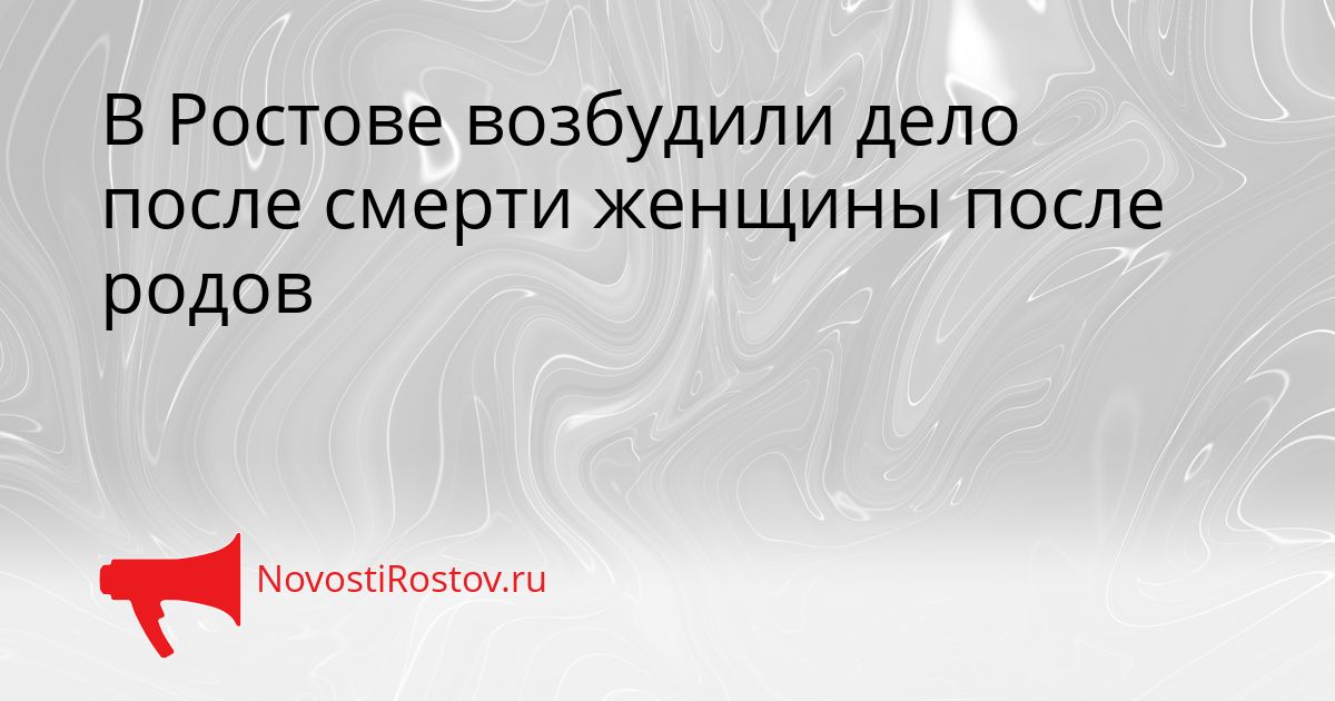 В Ростове возбудили дело после смерти женщины после родов Сгенерировано