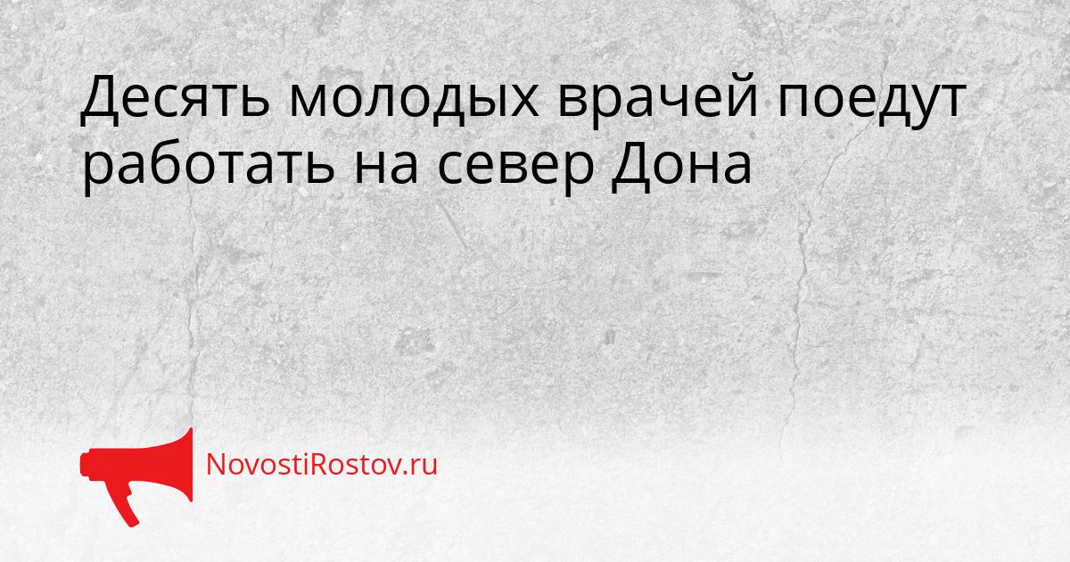Десять молодых врачей поедут работать на север Дона Сгенерировано