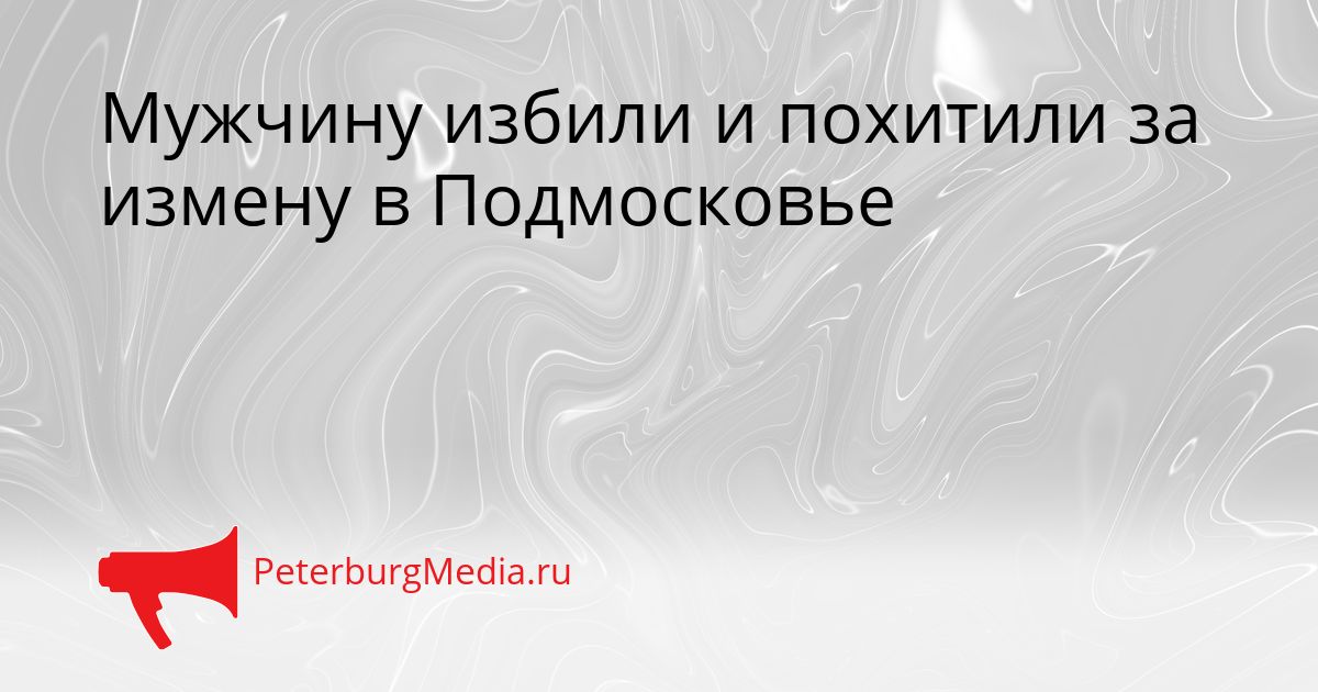 Мужчину избили и похитили за измену в Подмосковье