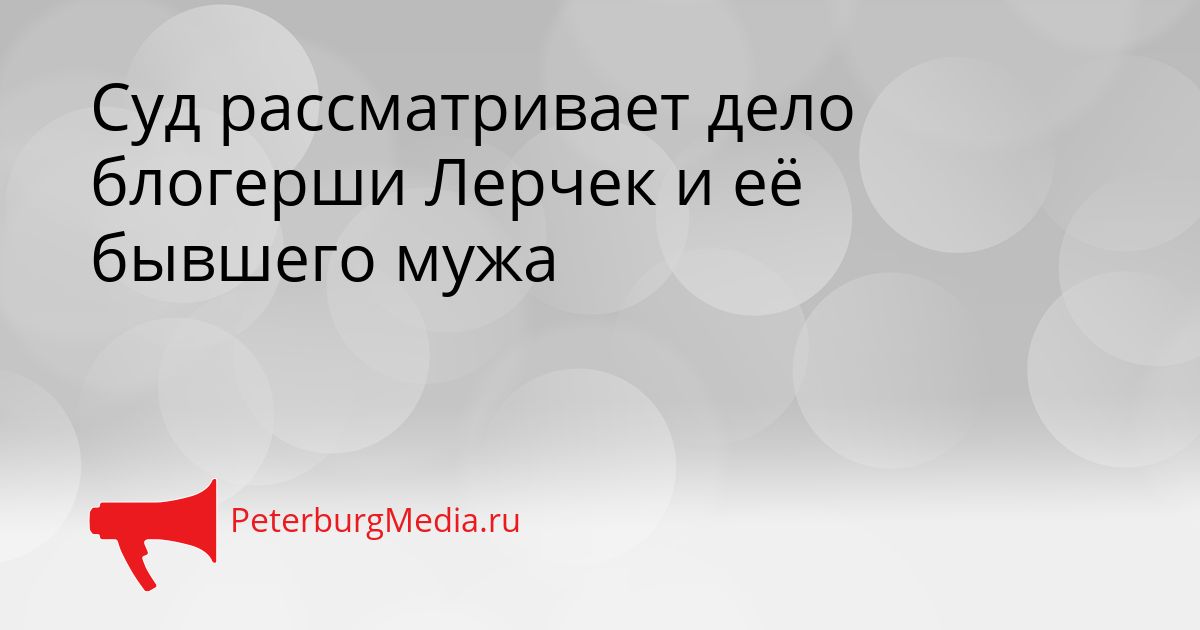 Суд рассматривает дело блогерши Лерчек и её бывшего мужа